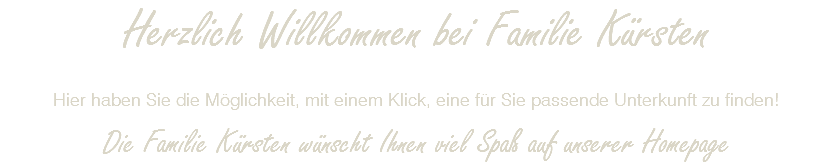 Herzlich Willkommen bei Familie Kürsten Hier haben Sie die Möglichkeit, mit einem Klick, eine für Sie passende Unterkunft zu finden! Die Familie Kürsten wünscht Ihnen viel Spaß auf unserer Homepage